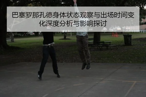 巴塞罗那孔德身体状态观察与出场时间变化深度分析与影响探讨