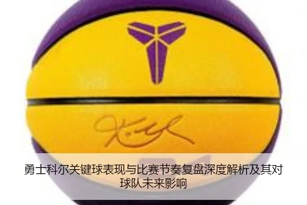 勇士科尔关键球表现与比赛节奏复盘深度解析及其对球队未来影响