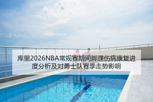 库里2026NBA常规赛期间脚踝伤病康复进度分析及对勇士队赛季走势影响