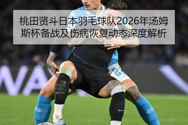 桃田贤斗日本羽毛球队2026年汤姆斯杯备战及伤病恢复动态深度解析