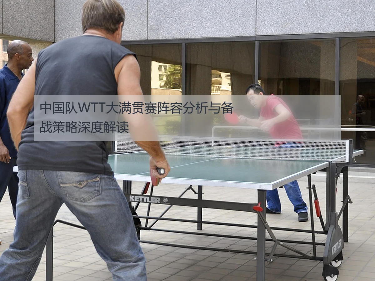 中国队WTT大满贯赛阵容分析与备战策略深度解读