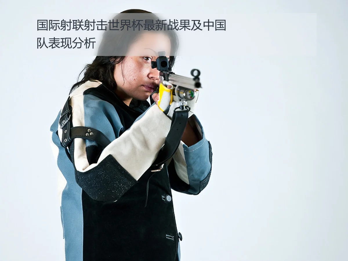 国际射联射击世界杯最新战果及中国队表现分析